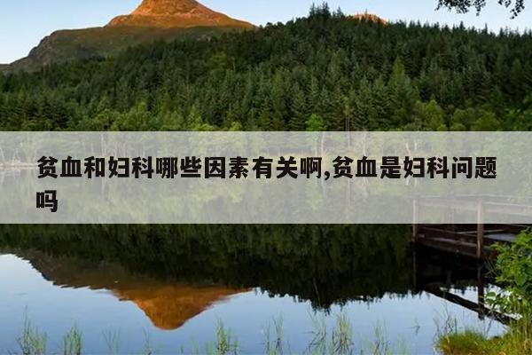 貧血和婦科哪些因素有關(guān)啊,貧血是婦科問(wèn)題嗎